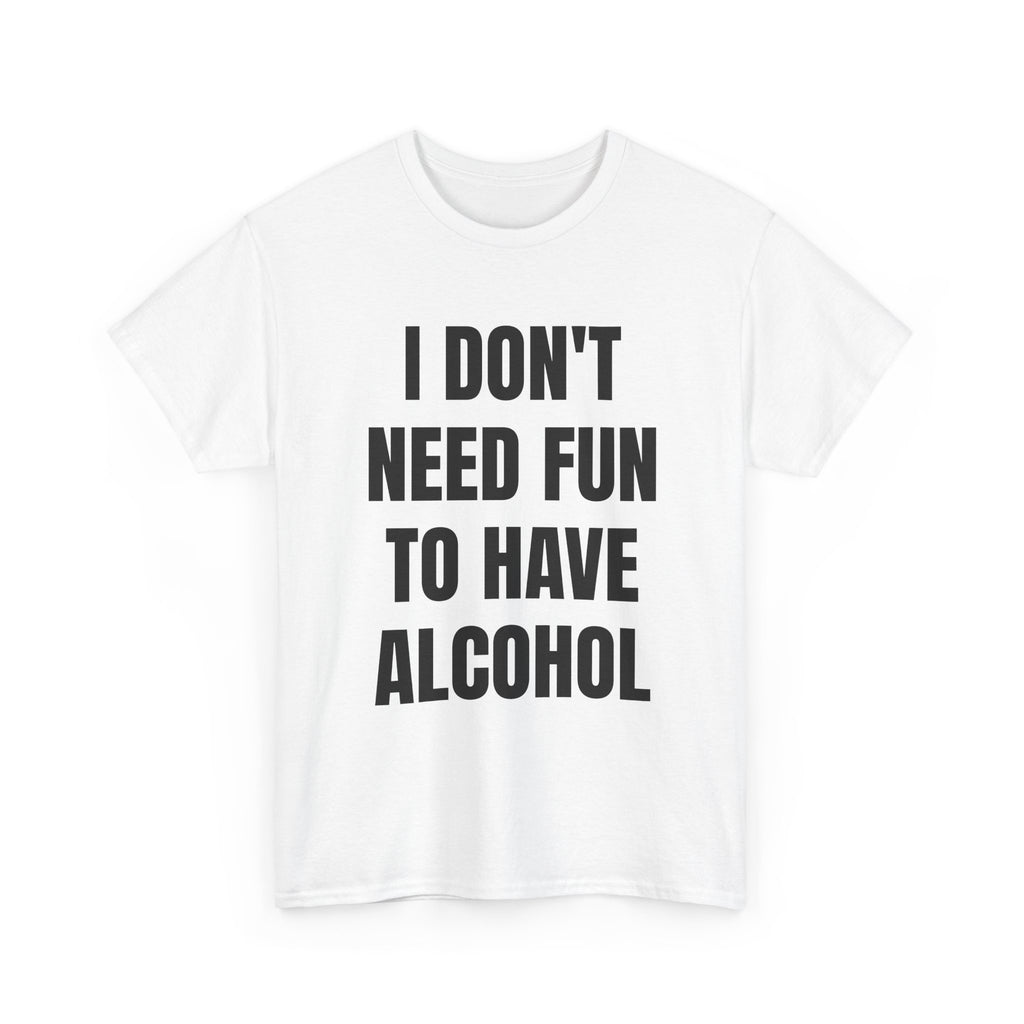 I Don't Need Fun To Have Alcohol T-Shirt
