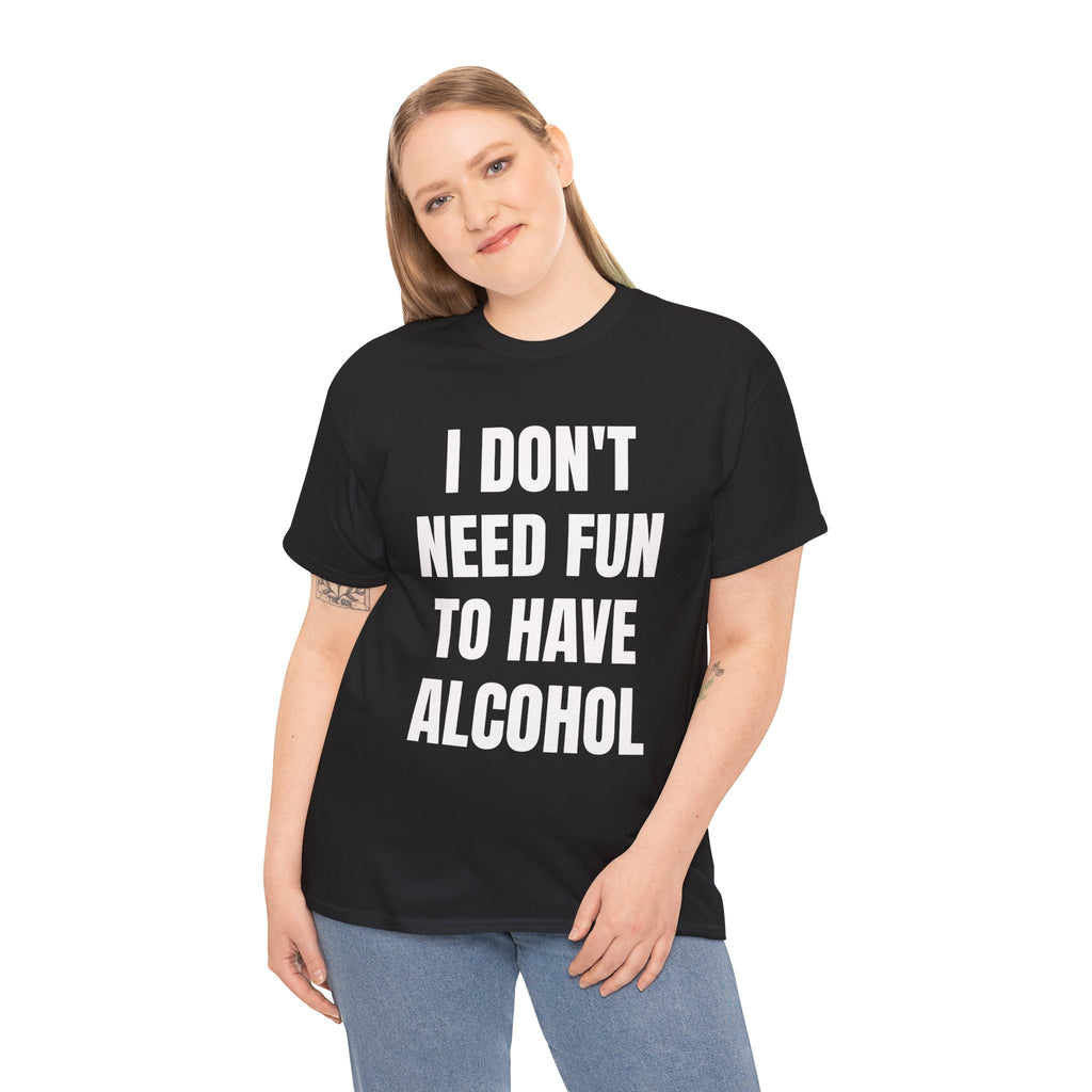I Don't Need Fun To Have Alcohol T-Shirt