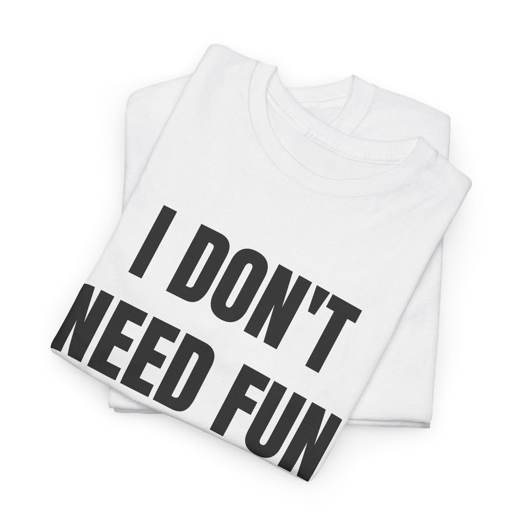 I Don't Need Fun To Have Alcohol T-Shirt