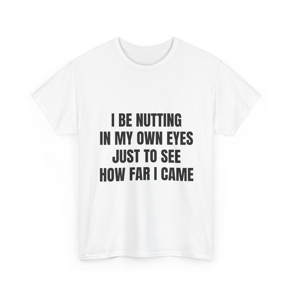 I Be Nutting In My Own Eyes Just To See How Far I Came T-Shirt