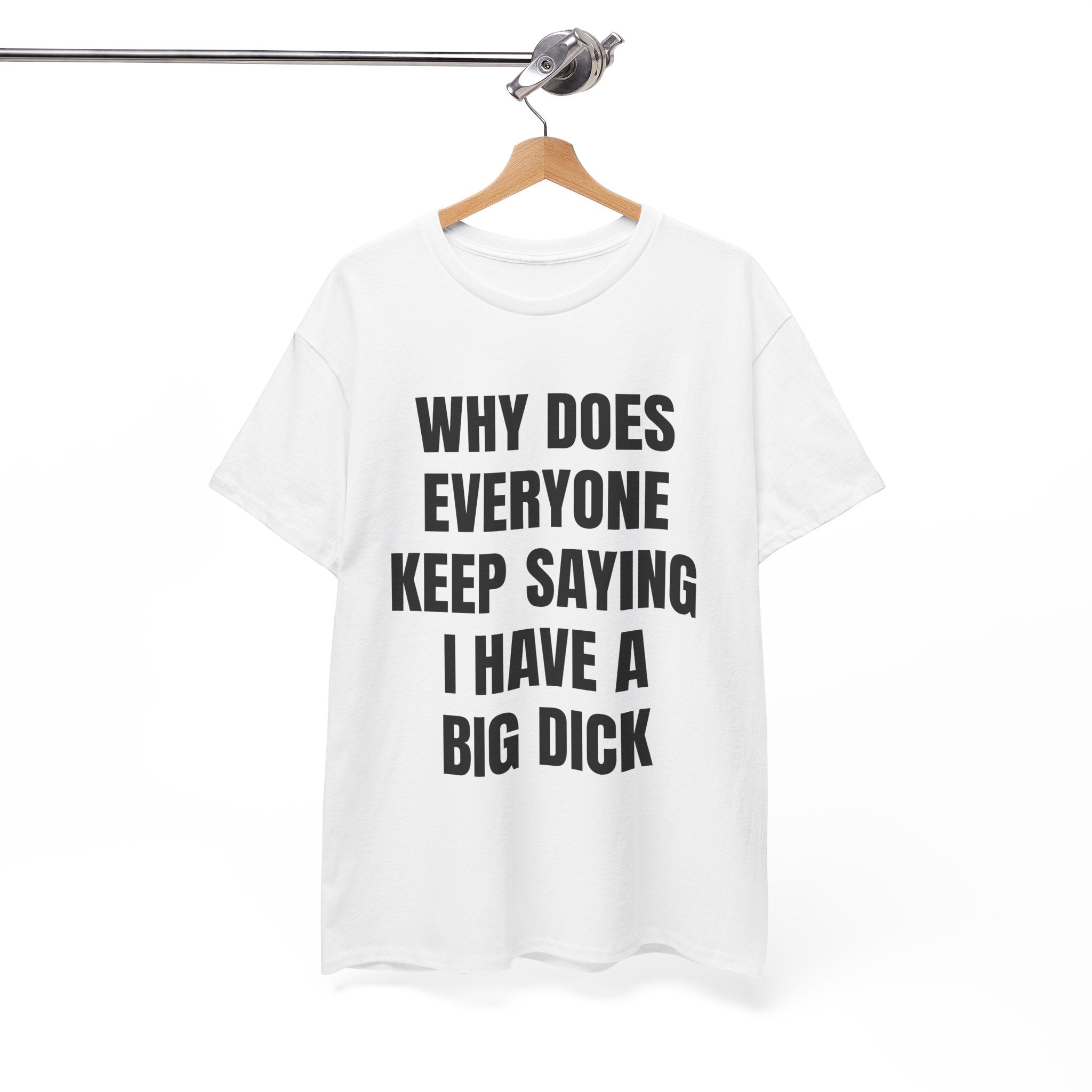 Why Does Everyone Keep Saying I Have A Big Dick T-Shirt