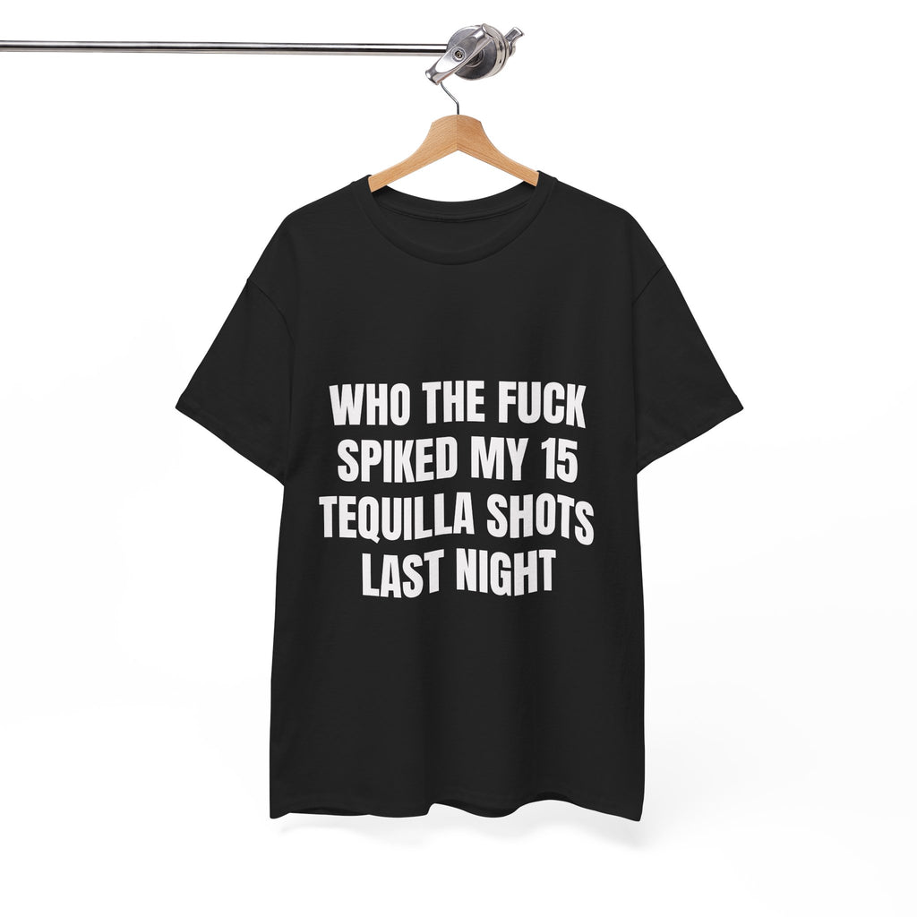 Who The Fuck Spiked My 15 Tequila Shots Last Night T-Shirt