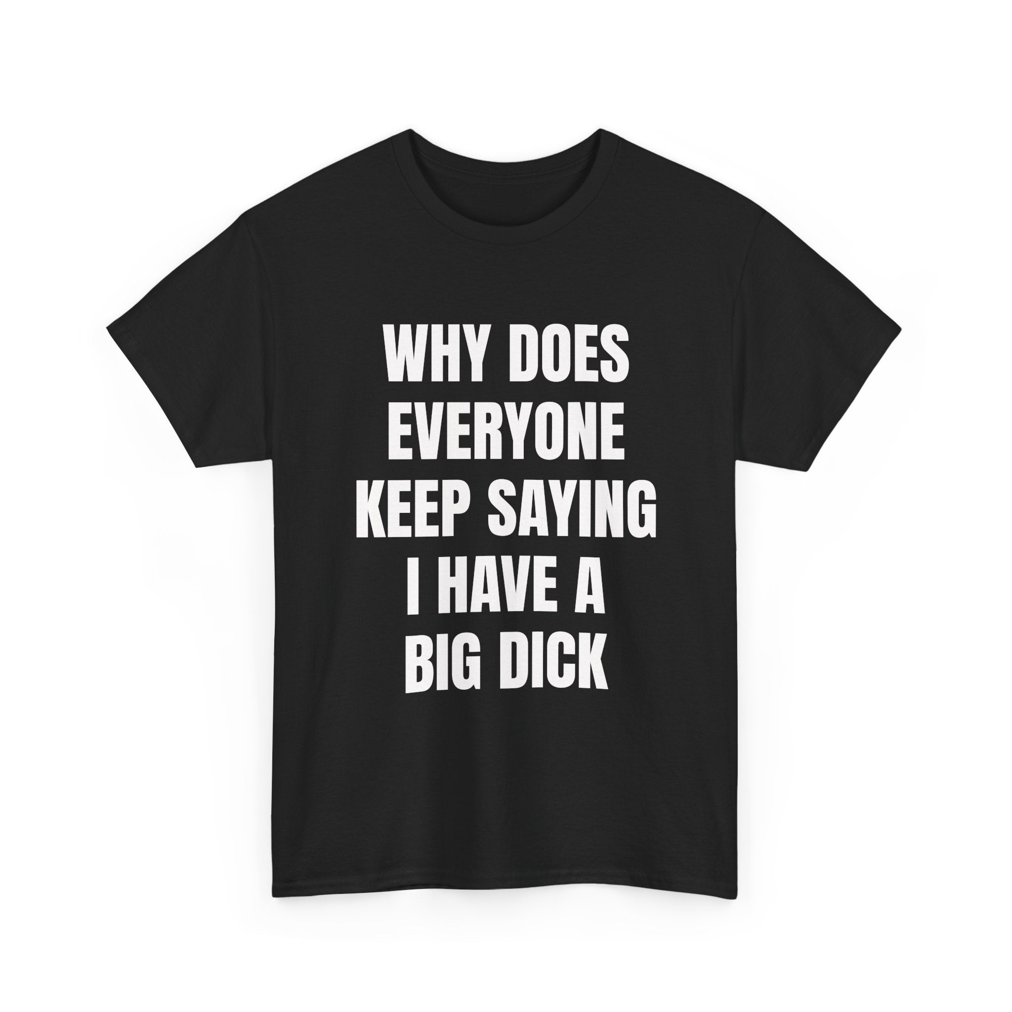 Why Does Everyone Keep Saying I Have A Big Dick T-Shirt