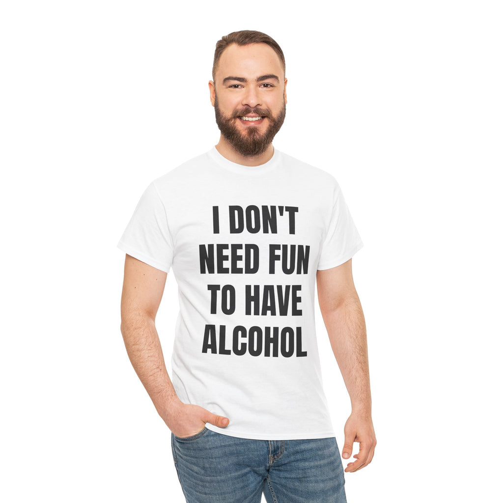 I Don't Need Fun To Have Alcohol T-Shirt
