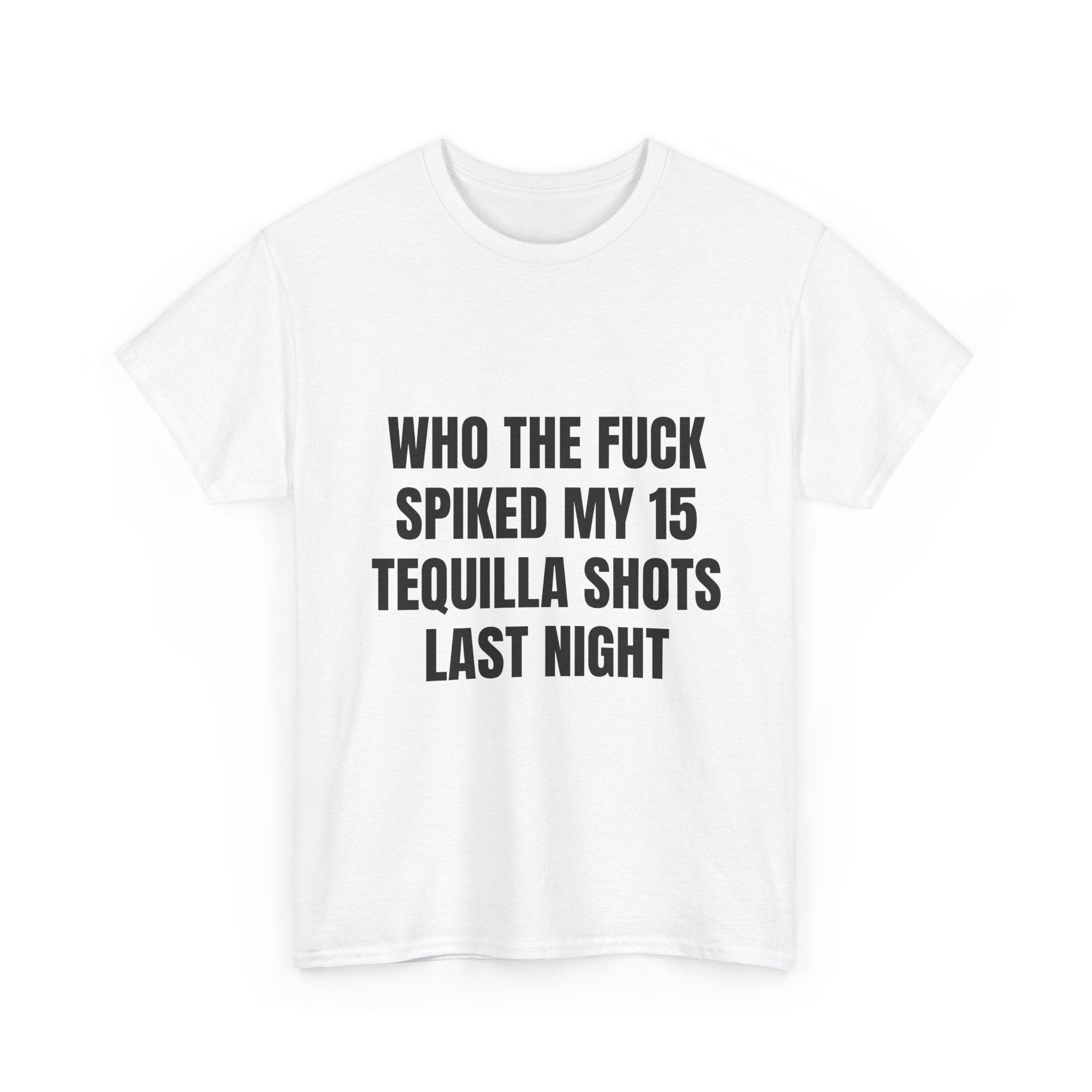 Who The Fuck Spiked My 15 Tequila Shots Last Night T-Shirt