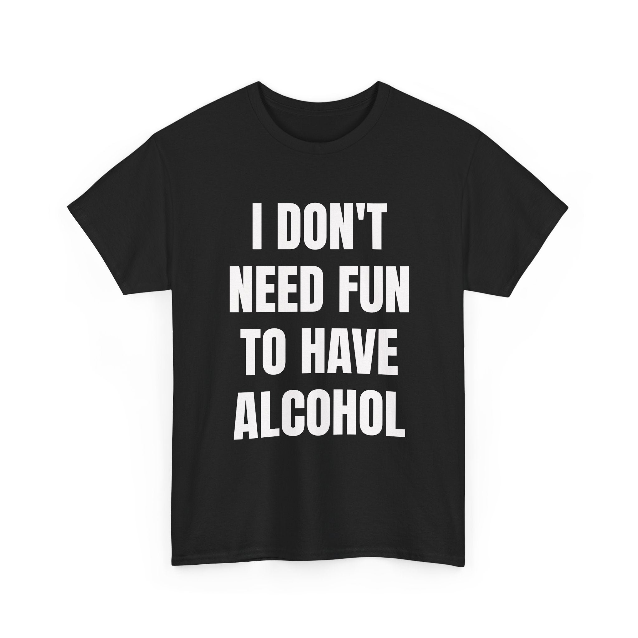 I Don't Need Fun To Have Alcohol T-Shirt