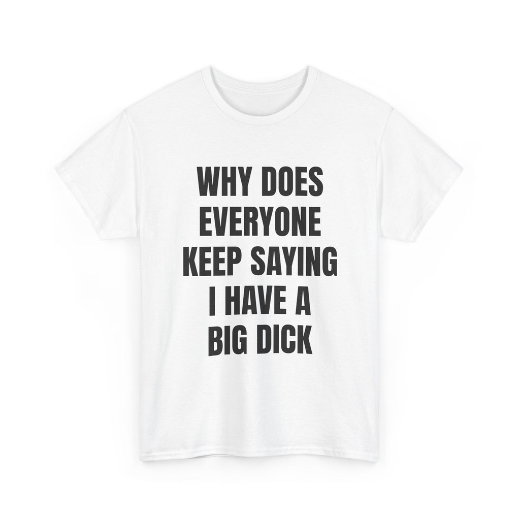 Why Does Everyone Keep Saying I Have A Big Dick T-Shirt