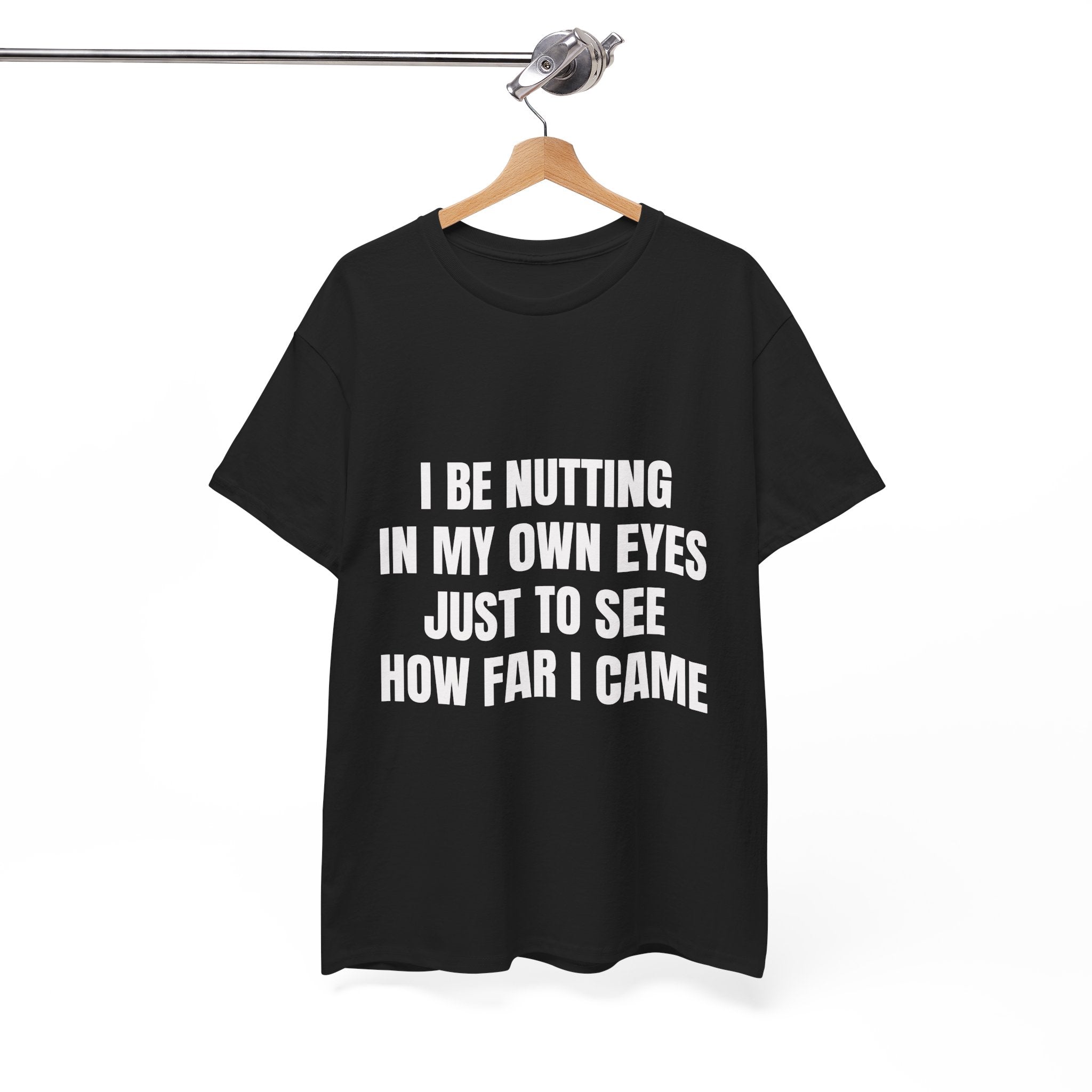 I Be Nutting In My Own Eyes Just To See How Far I Came T-Shirt