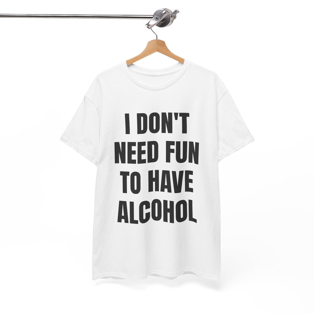 I Don't Need Fun To Have Alcohol T-Shirt