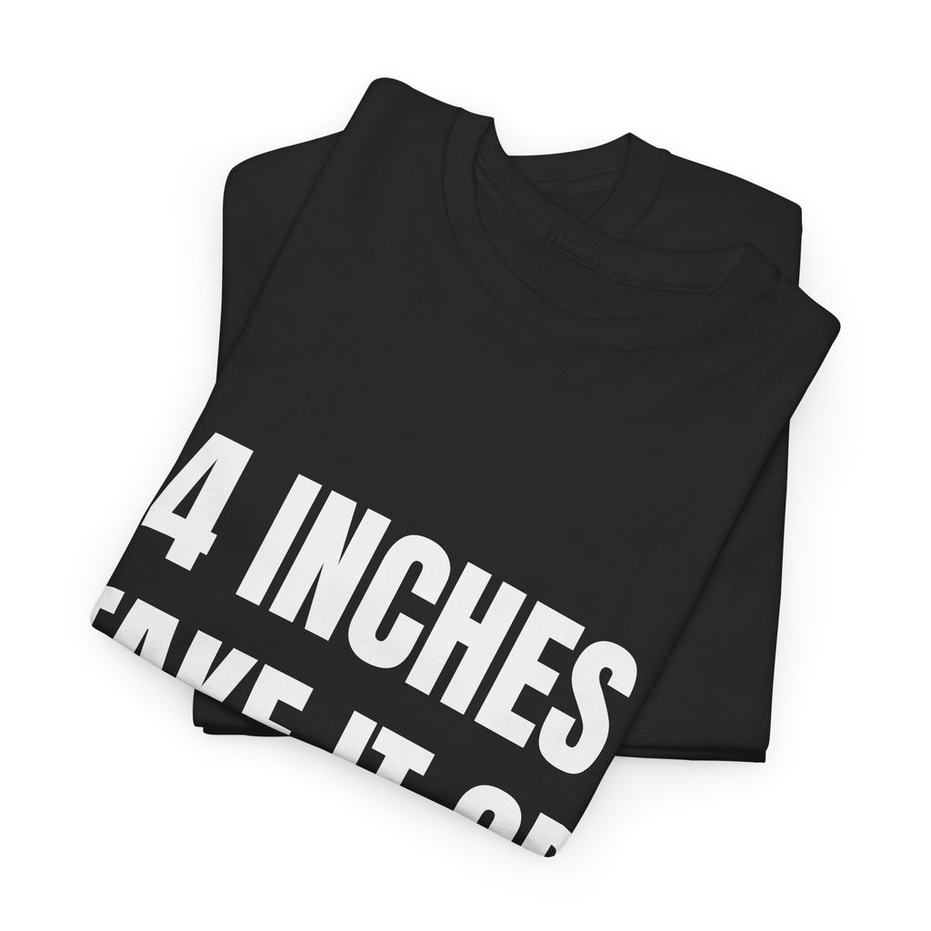 4 Inches Take It Or Leave It T-Shirt
