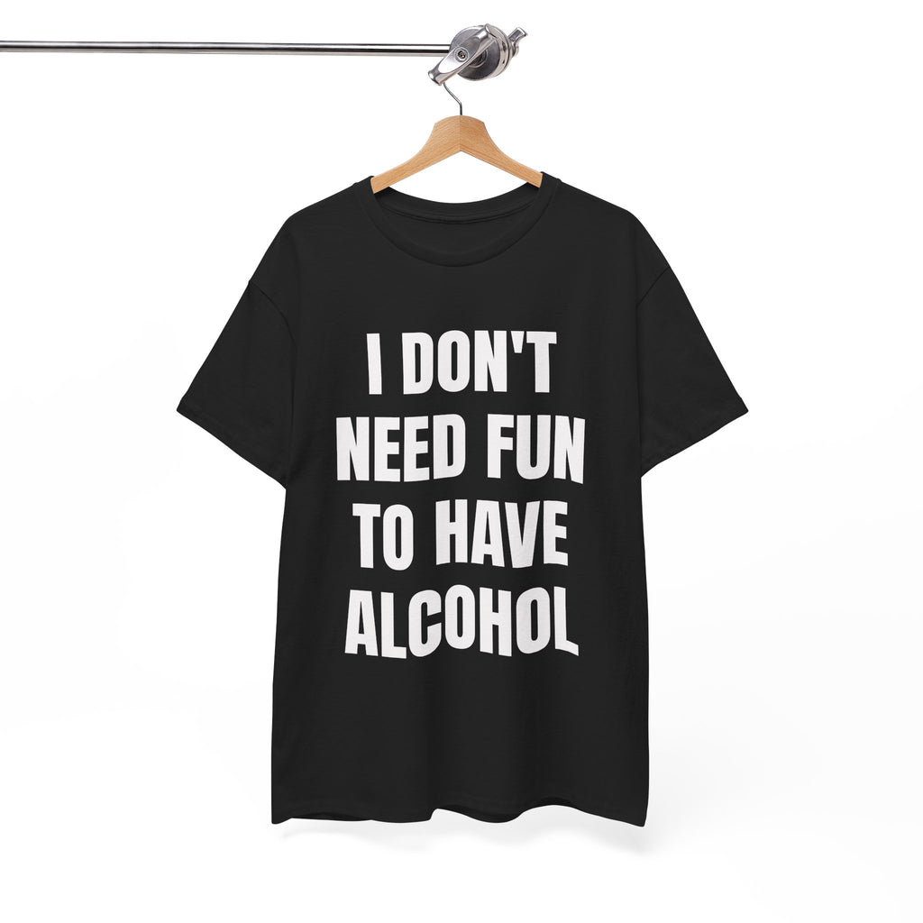 I Don't Need Fun To Have Alcohol T-Shirt