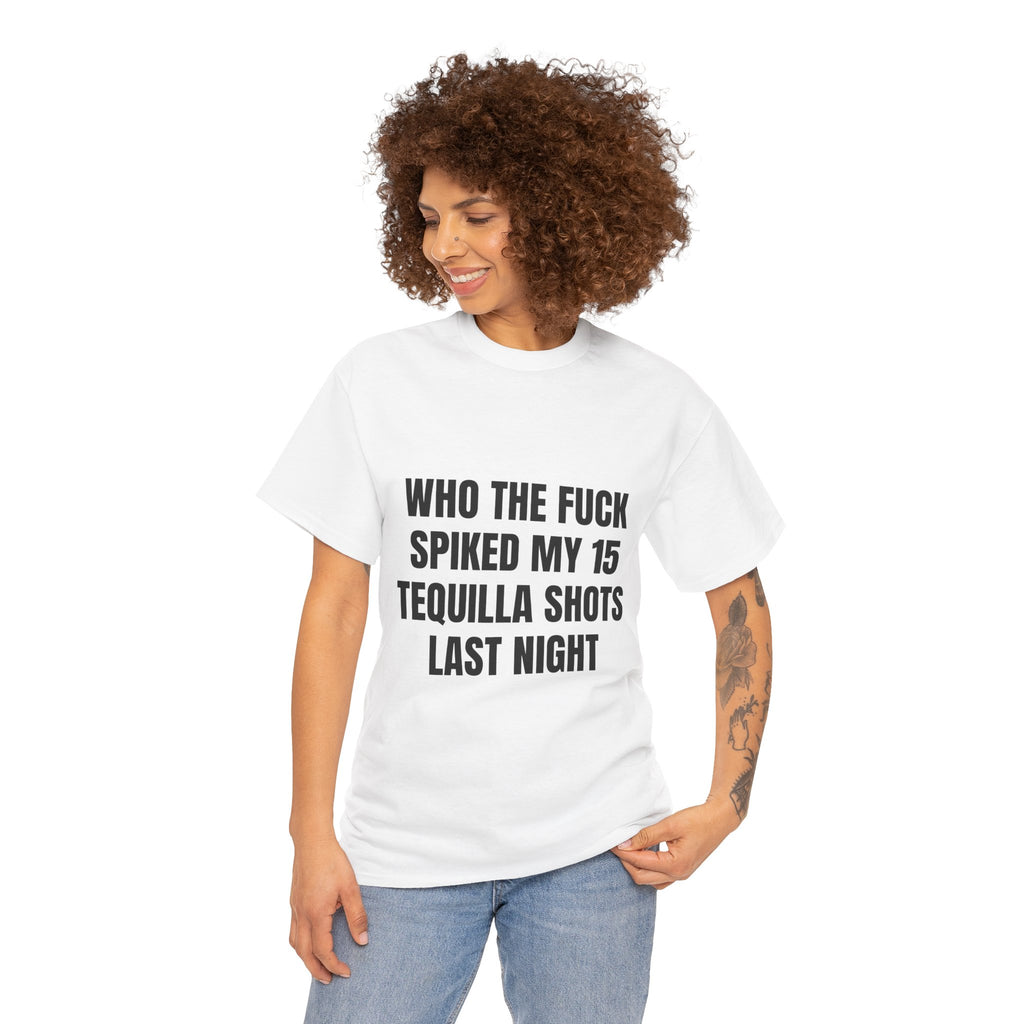 Who The Fuck Spiked My 15 Tequila Shots Last Night T-Shirt