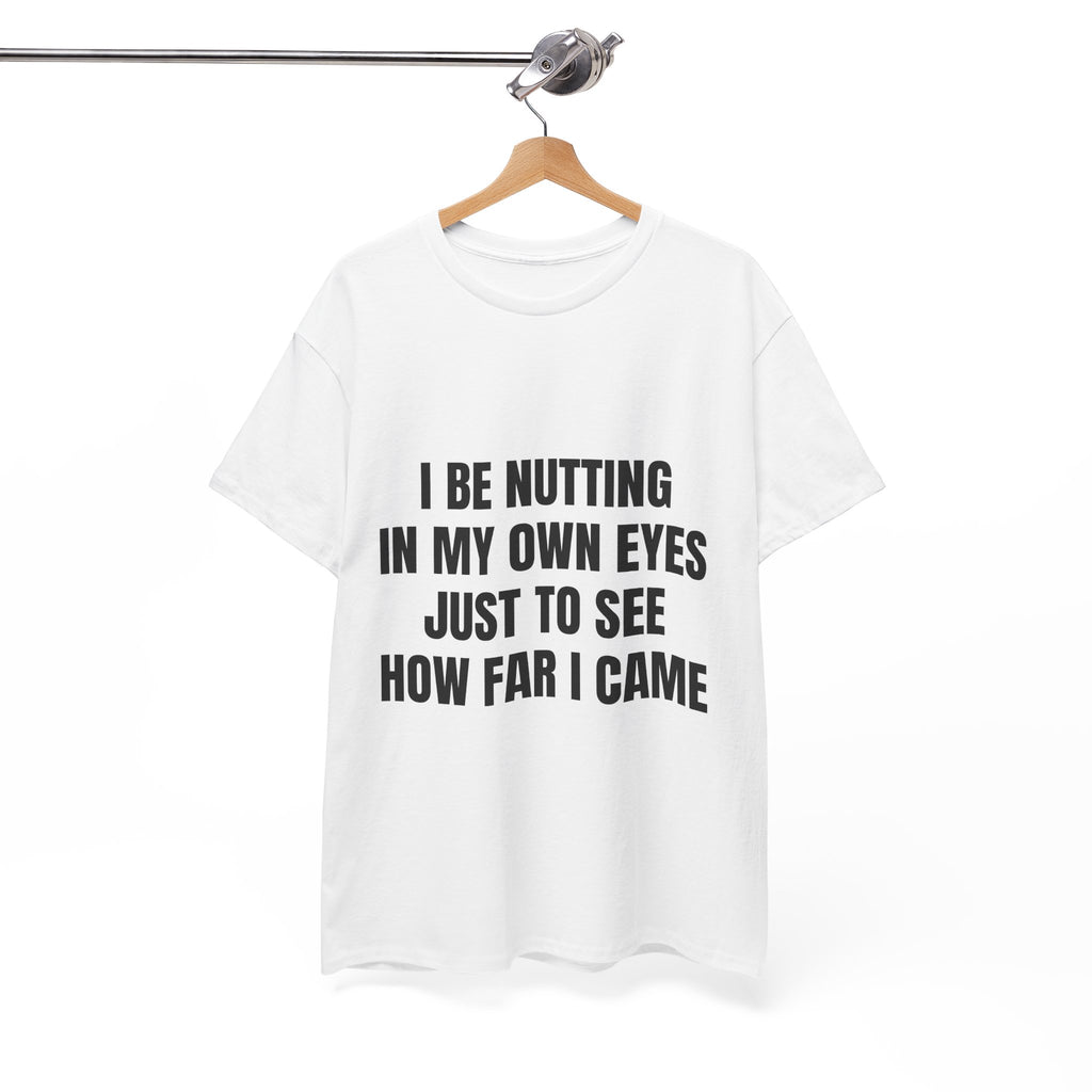 I Be Nutting In My Own Eyes Just To See How Far I Came T-Shirt