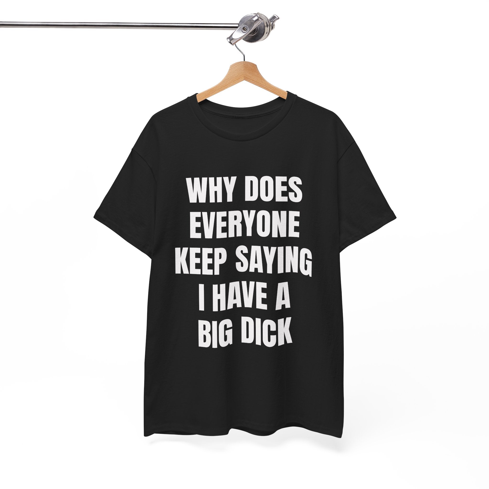 Why Does Everyone Keep Saying I Have A Big Dick T-Shirt