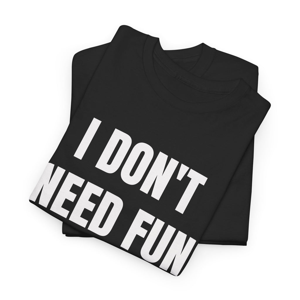 I Don't Need Fun To Have Alcohol T-Shirt