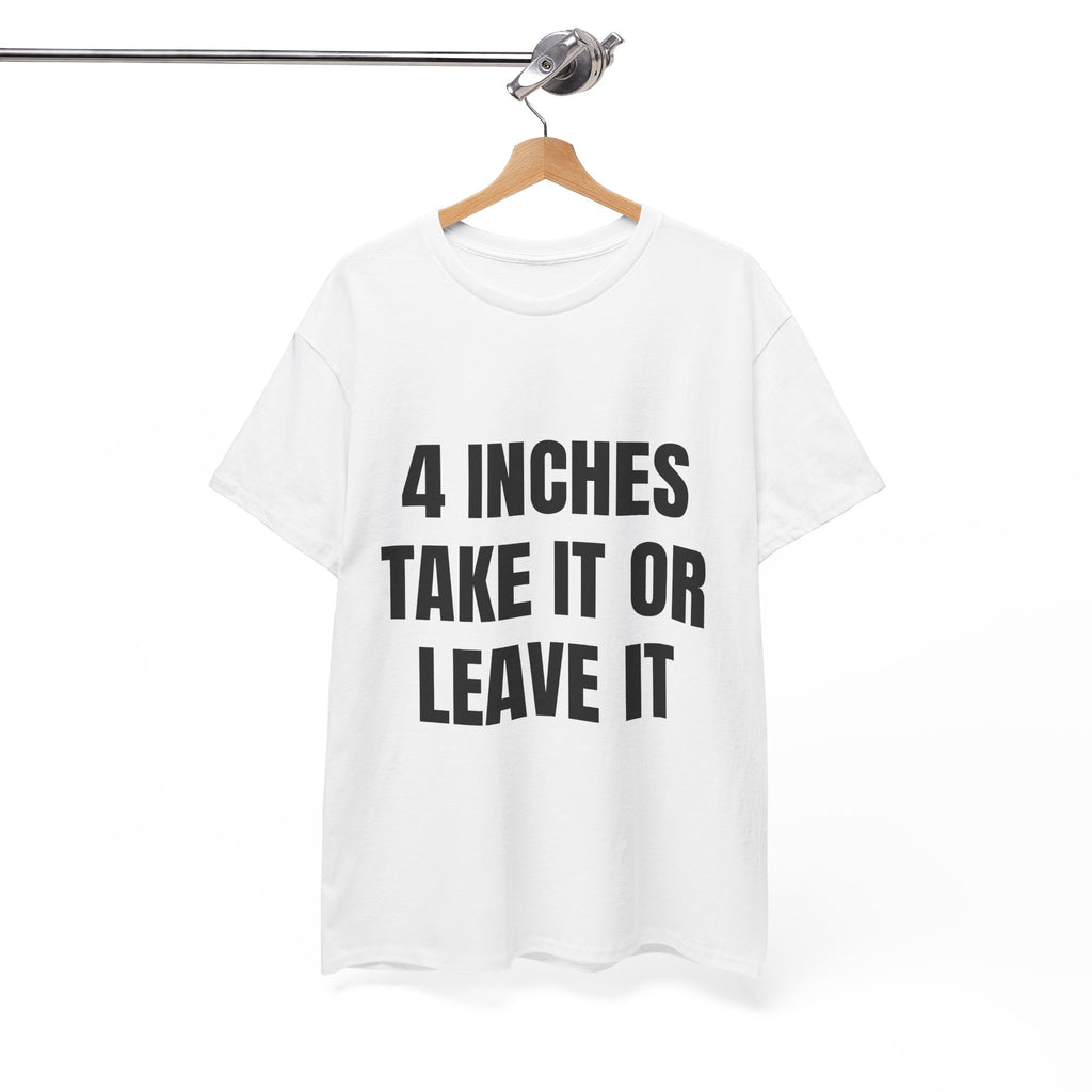 4 Inches Take It Or Leave It T-Shirt