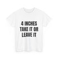 4 Inches Take It Or Leave It T-Shirt